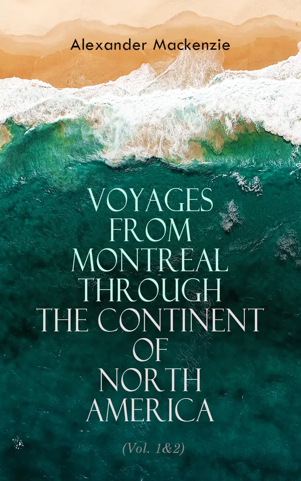 Voyages from Montreal Through the Continent of North America (Vol. 1&2) : Journey to the Arctic Ocean and the Pacific in 1789 and 1793