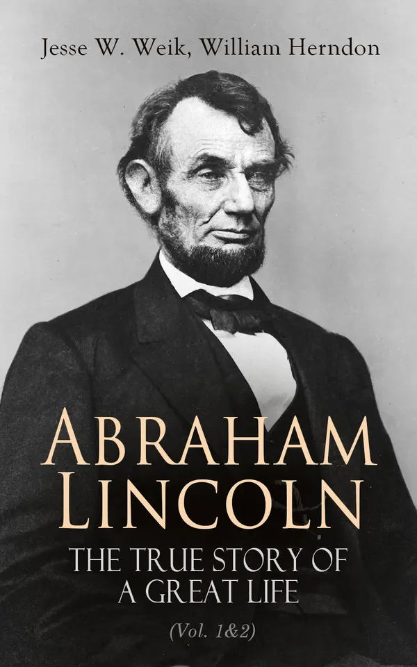 Abraham Lincoln – The True Story of a Great Life (Vol. 1&2) : Biography of the 16th President of the United States