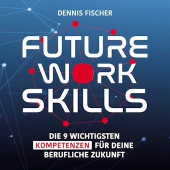 Future Work Skills: Die 9 wichtigsten Kompetenzen für deine berufliche Zukunft - Dennis Fischer