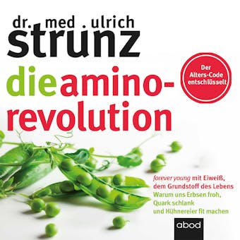 Die Amino-Revolution: Der Alters-Code entschlüsselt – forever young mit Eiweiß, dem Grundstoff des Lebens - Warum uns Erbsen froh, Quark schlank und Hühnereier fit machen - Ulrich Strunz