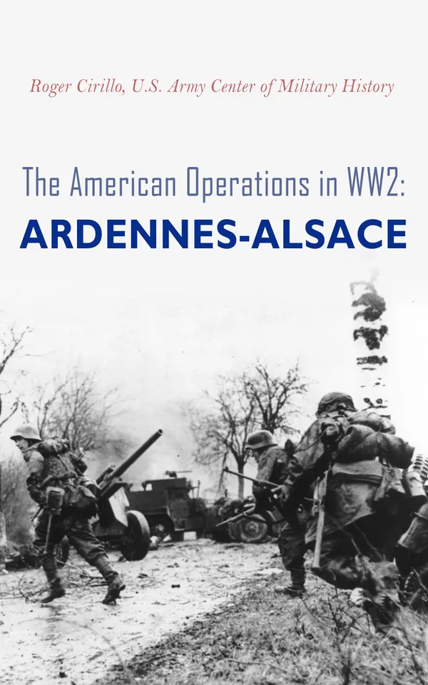 The American Operations in WW2: Ardennes-Alsace : 16 December 1944–25 January 1945