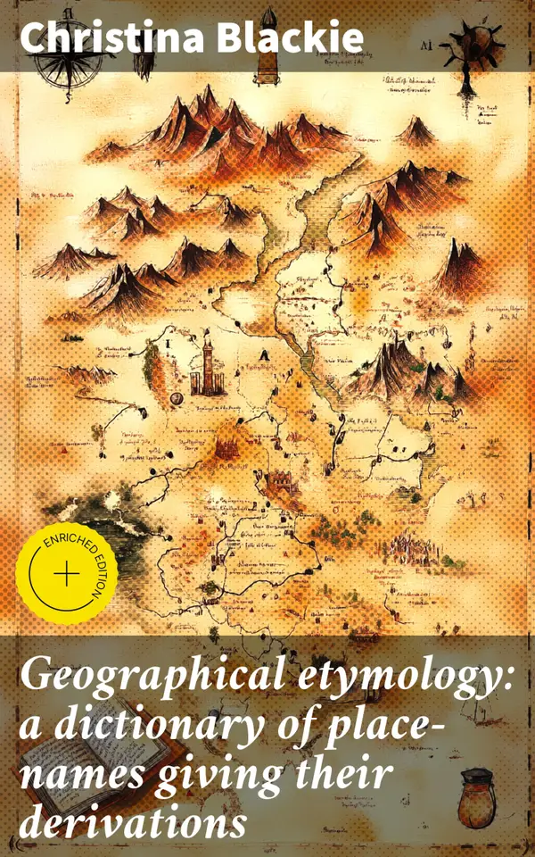 Geographical etymology: a dictionary of place-names giving their derivations : Enriched edition. Exploring the origins of global place-names through etymology