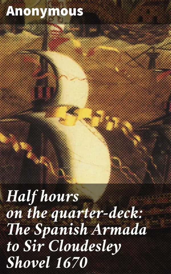 Half hours on the quarter-deck: The Spanish Armada to Sir Cloudesley Shovel 1670 : A voyage through historic naval battles and heroic sailors
