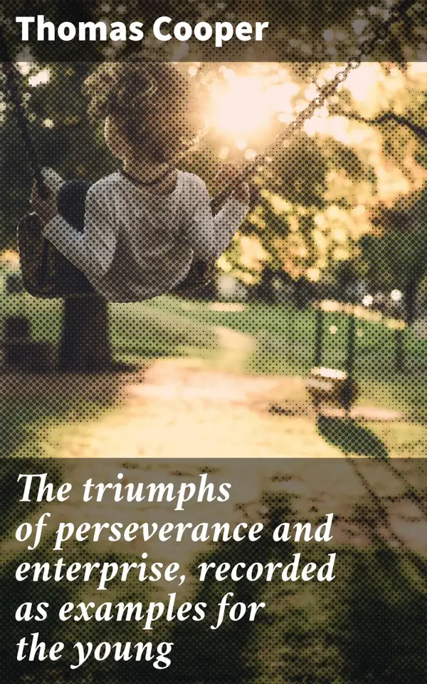 The triumphs of perseverance and enterprise, recorded as examples for the young : Triumphing Over Adversity: Inspirational Stories for Young Minds