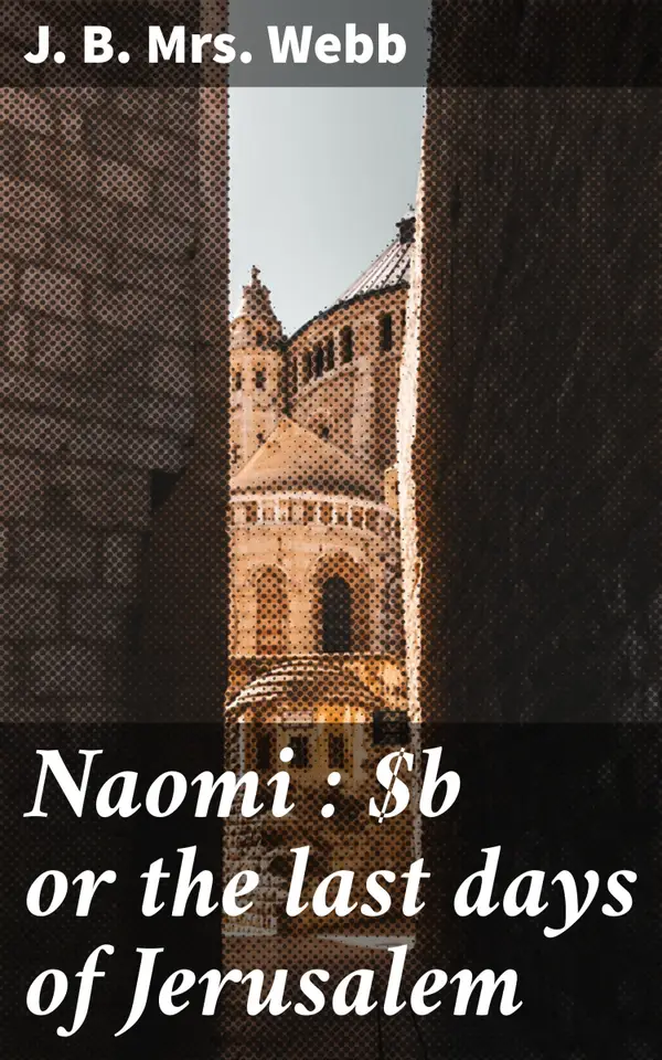 Naomi : or the last days of Jerusalem : Dramatic tale of ancient Jerusalem's demise with a female protagonist in a historical and religious narrative