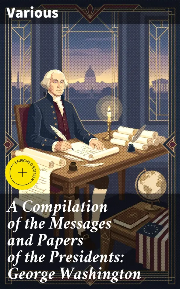 A Compilation of the Messages and Papers of the Presidents: George Washington : Exploring the Presidential Legacy of George Washington through Historical Documents and Speeches