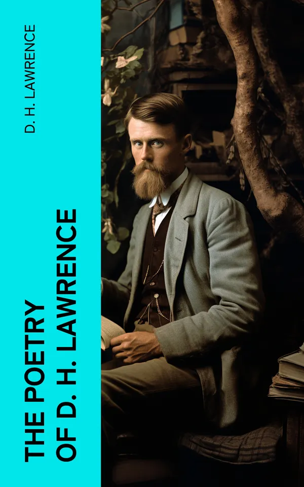 The Poetry of D. H. Lawrence : Complete Poems, Verses & Rhymes: Love Poems, Amores, Bay, Tortoises, Birds, Beasts and Flowers…