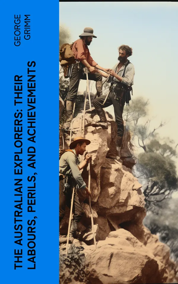 The Australian Explorers: Their Labours, Perils, and Achievements : Being a Narrative of Discovery from the Landing of Captain Cook to the Centennial Year