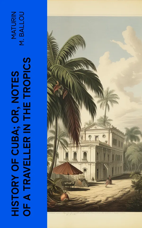 History of Cuba; or, Notes of a Traveller in the Tropics : Being a Political, Historical, and Statistical Account of the Island, from its First Discovery to the Present Time