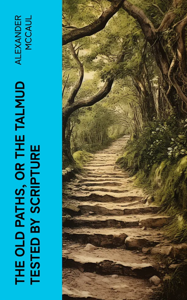 The old paths, or the Talmud tested by Scripture : Being a comparison of the principles and doctrines of modern Judaism with the religion of Moses and the prophets