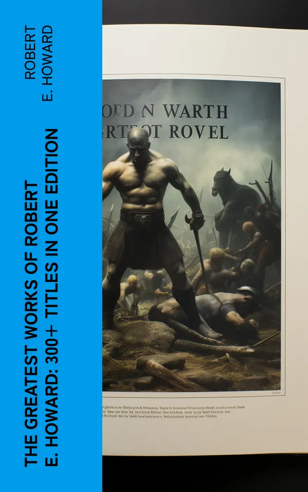 The Greatest Works of Robert E. Howard: 300+ Titles in One Edition : Sword & Sorcery Fiction, Westerns, Horror & Detective Stories, Historical Books