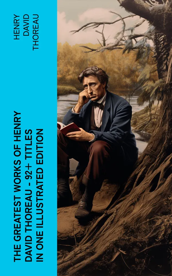 The Greatest Works of Henry David Thoreau – 92+ Titles in One Illustrated Edition : Walden, The Maine Woods, Cape Cod, A Yankee in Canada, Canoeing in the Wilderness…