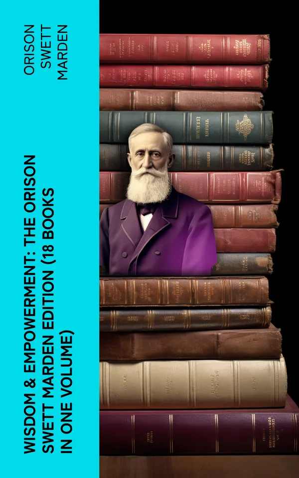 Wisdom & Empowerment: The Orison Swett Marden Edition (18 Books in One Volume) : How to Get What You Want, An Iron Will, Be Good to Yourself, Every Man A King, Keeping Fit…