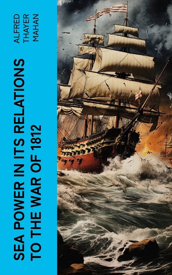Sea Power in its Relations to the War of 1812 : Historical Account of Influence of Naval Warfare on Anglo-American War