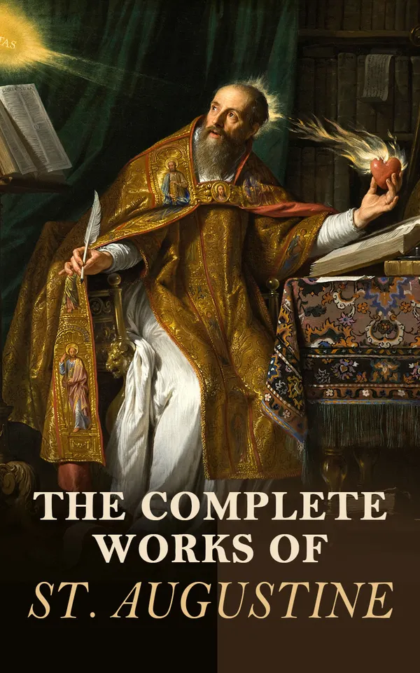 The Complete Works of St. Augustine : Confessions, The City of God, On Christian Doctrine, Moral Treatises, Enchiridion (With Letters and Biography)
