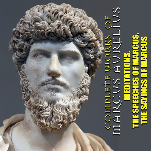 Complete Works of Marcus Aurelius : Meditations. The Speeches of Marcus. The Sayings of Marcus