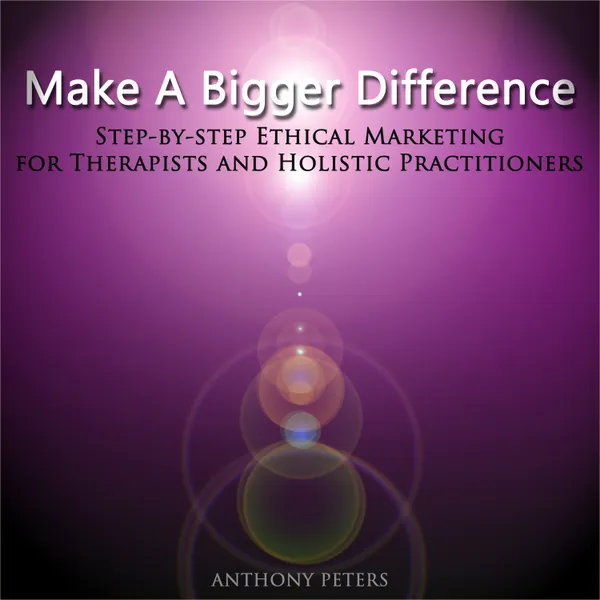 Make a Bigger Difference : Step-By-Step Ethical Marketing for Therapists and Holistic Practitioners