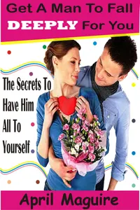 Get A Man To Fall Deeply For You : The Secrets To Have Him All To Yourself