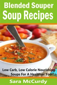 Blended Souper Soup Recipes : Low Carb, Low Calorie Nourishing Soups for a Healthier You