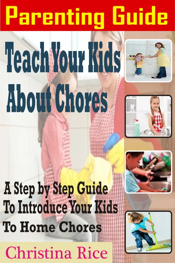 Parenting Guide: Teach Your Kids about Chores : A Step By Step Guide To Introduce Your Kids To Home Chores