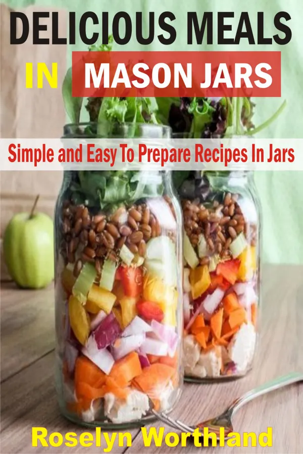 Delicious Meals In Mason Jars : Simple And Easy To Prepare Recipes In Jars