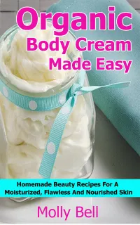 Organic Body Cream Made Easy : Homemade Beauty Recipes For A Moisturized, Flawless And Nourished Skin