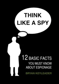 Think Like a Spy : 12 Basic Facts You Must Know about Espionage