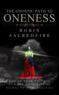 The Gnostic Path to Oneness : How to Know Yourself and Use Your Mind to Access Parallel Realities