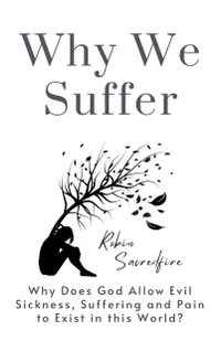 Why We Suffer : Why does God allow Evil, Sickness, Suffering and Pain to Exist in this World?
