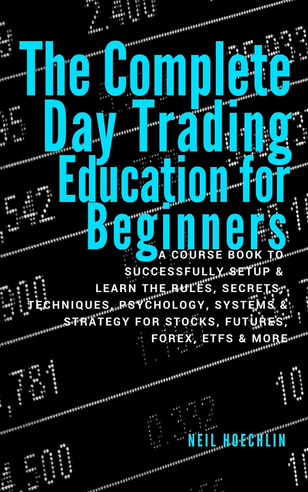 The Complete Day Trading Education for Beginners : A Course Book to Successfully Setup & Learn the Rules, Secrets, Techniques, Psychology, Systems & Strategy for Stocks, Futures, Forex, ETFs & More