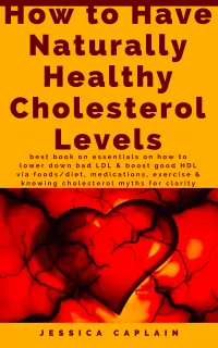 How to Have Naturally Healthy Cholesterol Levels : the best book on essentials on how to lower bad LDL & boost good HDL via foods/diet, medications, exercise & knowing cholesterol myths for clarity