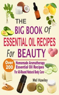 The Big Book Of Essential Oil Recipes For Beauty : Over 200 Homemade Aromatherapy Essential Oil Recipes For All-Round Natural Body Care