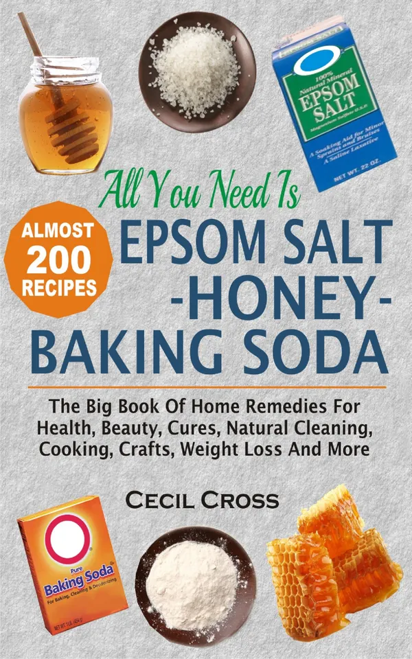 All You Need Is Epsom Salt, Honey And Baking Soda : The Big Book Of Home Remedies For Health, Beauty, Cures, Natural Cleaning, Cooking, Crafts, Weight Loss And More
