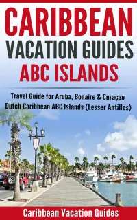 Caribbean Vacation Guides - ABC Islands : Travel Guide for Aruba, Bonaire & Curaçao - Dutch Caribbean ABC Islands (Lesser Antilles)