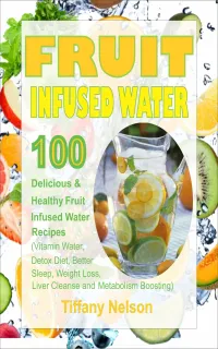 Fruit Infused Water : 100 Delicious And Healthy Fruit Infused Water Recipes (Vitamin Water, Detox Diet, Better Sleep, Weight Loss, Liver Cleanse and Metabolism Boosting)