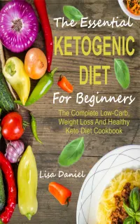 The Essential Ketogenic Diet For Beginners : The Complete Low-Carb, Weight Loss And Healthy Keto Diet Cookbook