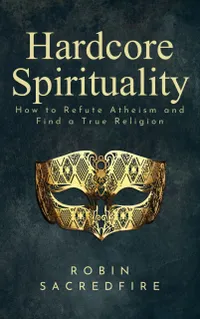 Hardcore Spirituality : How to Refute Atheism and Find a True Religion