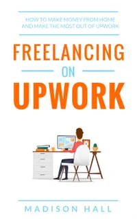 Freelancing on Upwork : How to make money from home and make the most out of Upwork