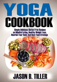 Yoga Cookbook : Simple Delicious Gluten-Free Recipes on Mindful Eating, Healthy Weight Loss, Nourish Your Body and Beat Food Cravings