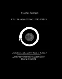 Realization Into Hermetics Initiation And Masters Part 1, 2 And 3 : A Step Beyond The Teachings Of Franz Bardon