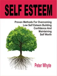 Self-Esteem : Proven Methods For Overcoming Low Self-Esteem, Building Confidence And Maintaining Self-Worth
