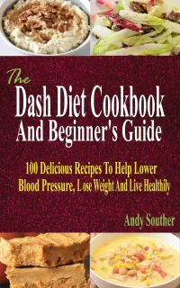 The Dash Diet Cookbook And Beginner's Guide : 100 Delicious Recipes To Help Lower Blood Pressure, Lose Weight And Live Healthily