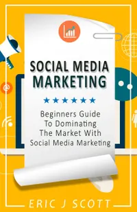 Social Media Marketing : A Beginner’s Guide to Dominating the Market with Social Media Marketing