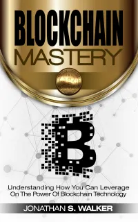 Blockchain Mastery : Understanding How You Can Leverage on the Power of Block Chain Technology