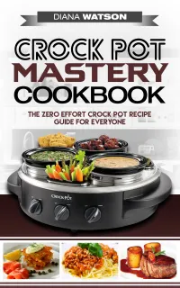 Crock Pot Mastery Cookbook : The Zero Effort Crock Pot Recipe Guide For Everyone