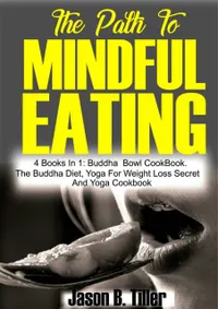 The Path to Mindful Eating : 4 books in1: Buddha Bowl Cookbook, the Buddha Diet, Yoga for Weight Loss Secrets And Yoga Cookbook