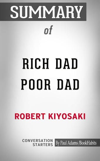 Summary of Rich Dad Poor Dad: What the Rich Teach Their Kids About Money That the Poor and Middle Class Do Not! - Paul Adams