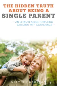 The Hidden Truth About Being A Single Parent : An Ultimate Guide To Raising Children With Confidence