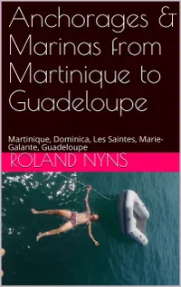 Anchorages & Marinas from Martinique to Guadeloupe : Martinique, Dominica, Les Saintes, Marie-Galante, Guadeloupe