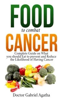 Food to Combat Cancer : Complete Guide on What you Should Eat to Prevent and Reduce the Likelihood of Having Cancer